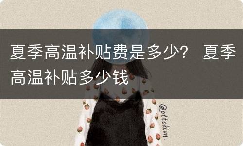 夏季高温补贴费是多少？ 夏季高温补贴多少钱