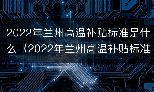 2022年兰州高温补贴标准是什么（2022年兰州高温补贴标准是什么样的）