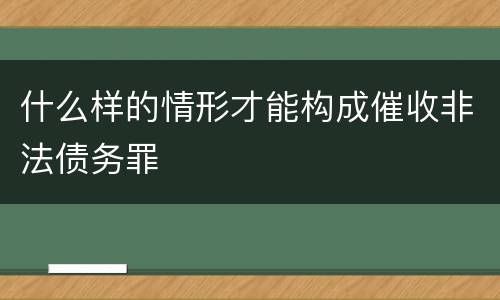 什么样的情形才能构成催收非法债务罪