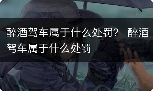 醉酒驾车属于什么处罚？ 醉酒驾车属于什么处罚