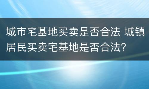 城市宅基地买卖是否合法 城镇居民买卖宅基地是否合法?