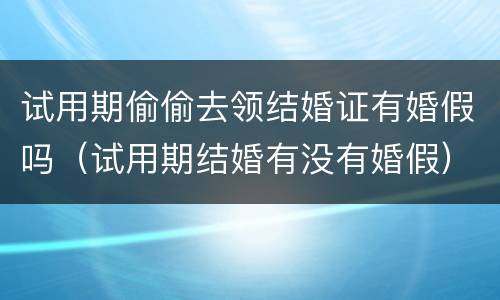 试用期偷偷去领结婚证有婚假吗（试用期结婚有没有婚假）