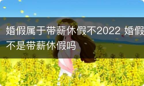 婚假属于带薪休假不2022 婚假不是带薪休假吗