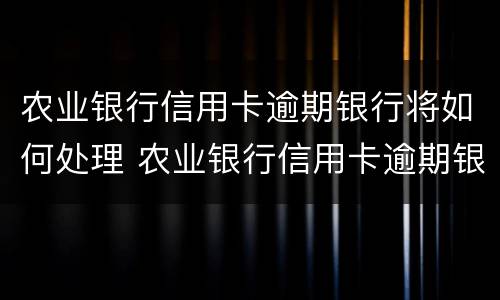 农业银行信用卡逾期银行将如何处理 农业银行信用卡逾期银行将如何处理呢