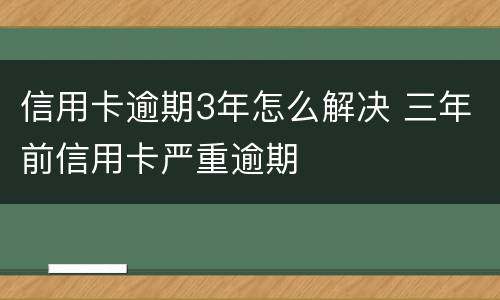 信用卡逾期3年怎么解决 三年前信用卡严重逾期