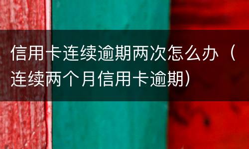 信用卡连续逾期两次怎么办（连续两个月信用卡逾期）