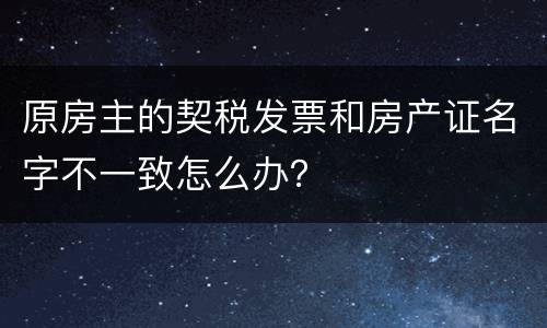 原房主的契税发票和房产证名字不一致怎么办？