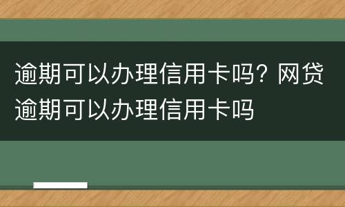 逾期可以办理信用卡吗? 网贷逾期可以办理信用卡吗