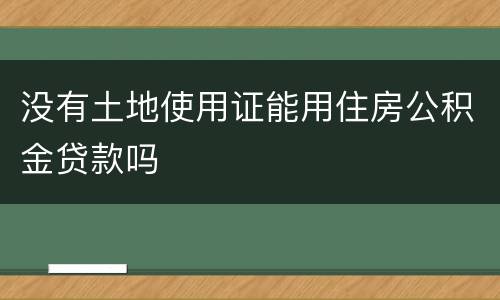 没有土地使用证能用住房公积金贷款吗