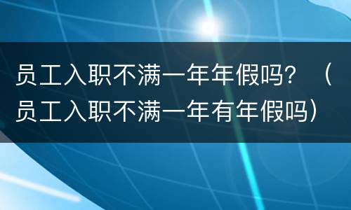 员工入职不满一年年假吗？（员工入职不满一年有年假吗）