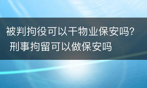 被判拘役可以干物业保安吗？ 刑事拘留可以做保安吗