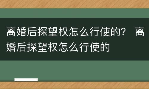 离婚后探望权怎么行使的？ 离婚后探望权怎么行使的