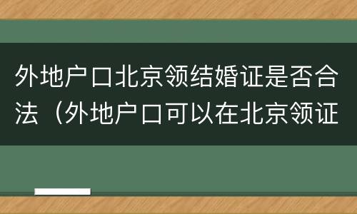 外地户口北京领结婚证是否合法（外地户口可以在北京领证结婚吗）