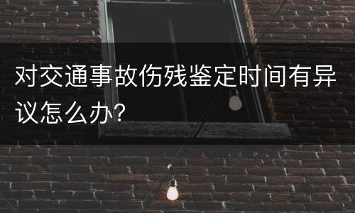 对交通事故伤残鉴定时间有异议怎么办？