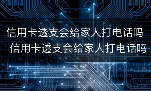 信用卡透支会给家人打电话吗 信用卡透支会给家人打电话吗知乎