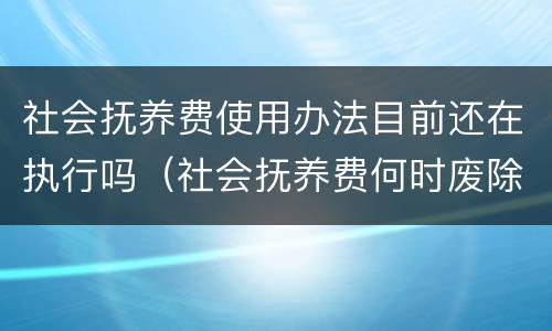 社会抚养费使用办法目前还在执行吗（社会抚养费何时废除）