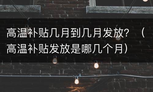 高温补贴几月到几月发放？（高温补贴发放是哪几个月）