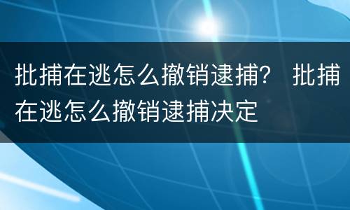 批捕在逃怎么撤销逮捕？ 批捕在逃怎么撤销逮捕决定