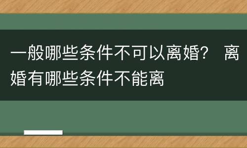 一般哪些条件不可以离婚？ 离婚有哪些条件不能离