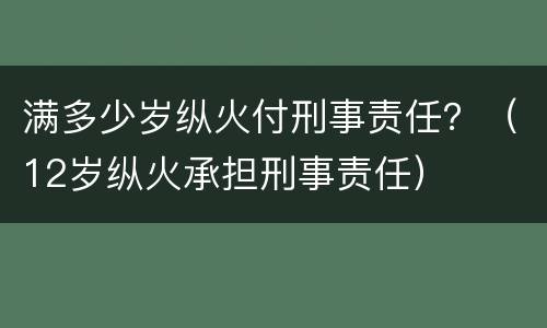 满多少岁纵火付刑事责任？（12岁纵火承担刑事责任）