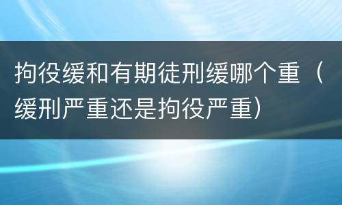 拘役缓和有期徒刑缓哪个重（缓刑严重还是拘役严重）