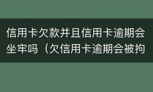 信用卡欠款并且信用卡逾期会坐牢吗（欠信用卡逾期会被拘留吗）