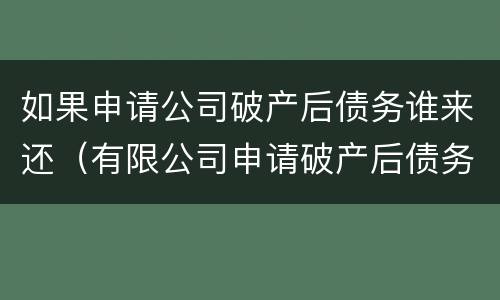 如果申请公司破产后债务谁来还（有限公司申请破产后债务谁来还）