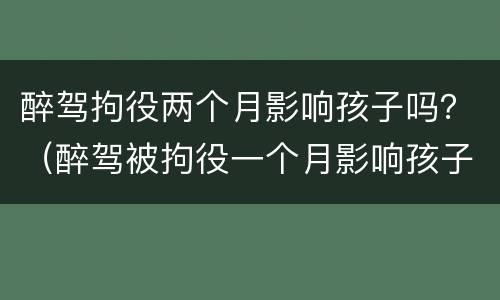 醉驾拘役两个月影响孩子吗？（醉驾被拘役一个月影响孩子吗）