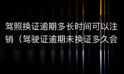 驾照换证逾期多长时间可以注销（驾驶证逾期未换证多久会吊销）