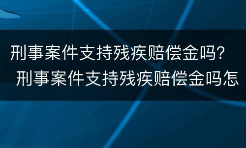 刑事案件支持残疾赔偿金吗？ 刑事案件支持残疾赔偿金吗怎么算