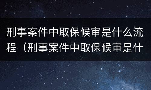 刑事案件中取保候审是什么流程（刑事案件中取保候审是什么流程啊）