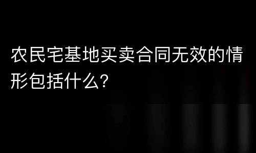 农民宅基地买卖合同无效的情形包括什么？