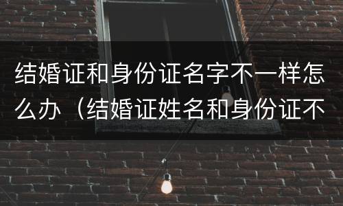 结婚证和身份证名字不一样怎么办（结婚证姓名和身份证不一样怎么办）