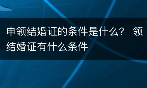 申领结婚证的条件是什么？ 领结婚证有什么条件