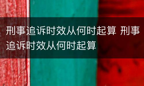 刑事追诉时效从何时起算 刑事追诉时效从何时起算