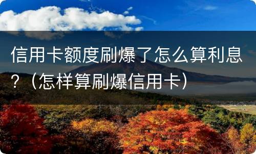 信用卡额度刷爆了怎么算利息?（怎样算刷爆信用卡）