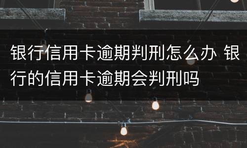 银行信用卡逾期判刑怎么办 银行的信用卡逾期会判刑吗