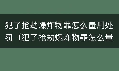 犯了抢劫爆炸物罪怎么量刑处罚（犯了抢劫爆炸物罪怎么量刑处罚标准）