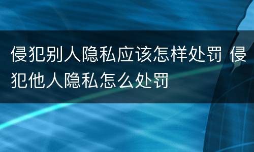 侵犯别人隐私应该怎样处罚 侵犯他人隐私怎么处罚