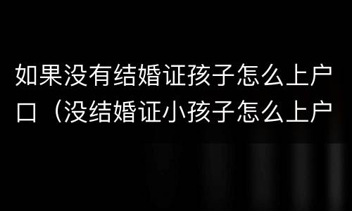 如果没有结婚证孩子怎么上户口（没结婚证小孩子怎么上户口）