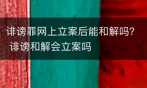 诽谤罪网上立案后能和解吗？ 诽谤和解会立案吗