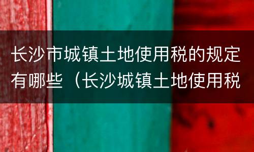 长沙市城镇土地使用税的规定有哪些（长沙城镇土地使用税税率）