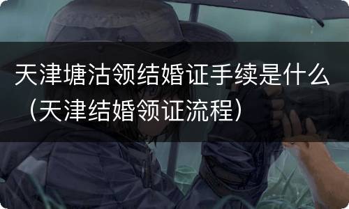 天津塘沽领结婚证手续是什么（天津结婚领证流程）