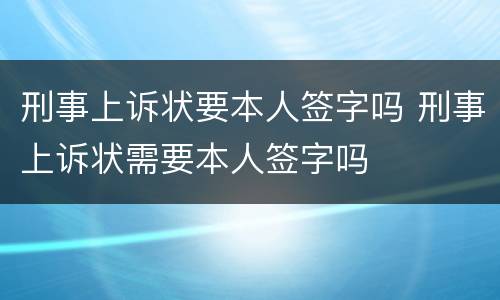 刑事上诉状要本人签字吗 刑事上诉状需要本人签字吗