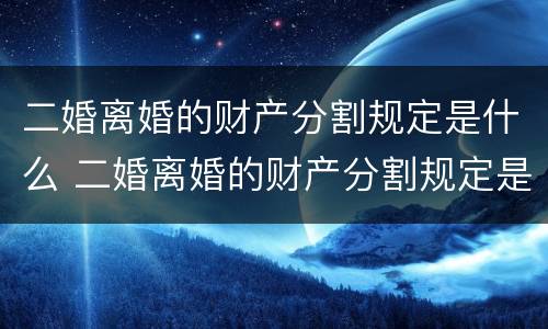 二婚离婚的财产分割规定是什么 二婚离婚的财产分割规定是什么呢