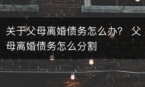 关于父母离婚债务怎么办？ 父母离婚债务怎么分割