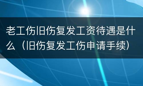 老工伤旧伤复发工资待遇是什么（旧伤复发工伤申请手续）