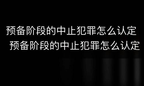 预备阶段的中止犯罪怎么认定 预备阶段的中止犯罪怎么认定刑期