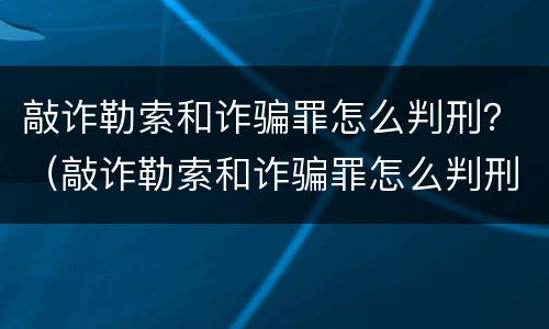 敲诈勒索和诈骗罪怎么判刑？（敲诈勒索和诈骗罪怎么判刑的）