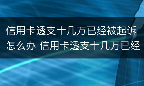 信用卡透支十几万已经被起诉怎么办 信用卡透支十几万已经被起诉怎么办呢